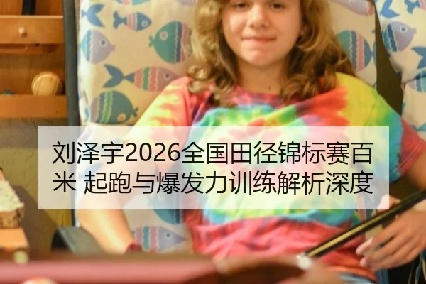 刘泽宇2026全国田径锦标赛百米 起跑与爆发力训练解析深度